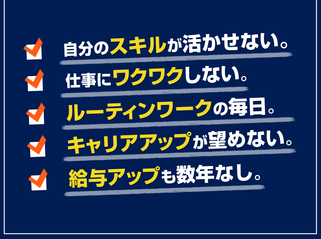 自分のスキルが活かせない。仕事にワクワクしない。ルーティンワークの毎日。キャリアップが望めない。給与アップも数年なし。